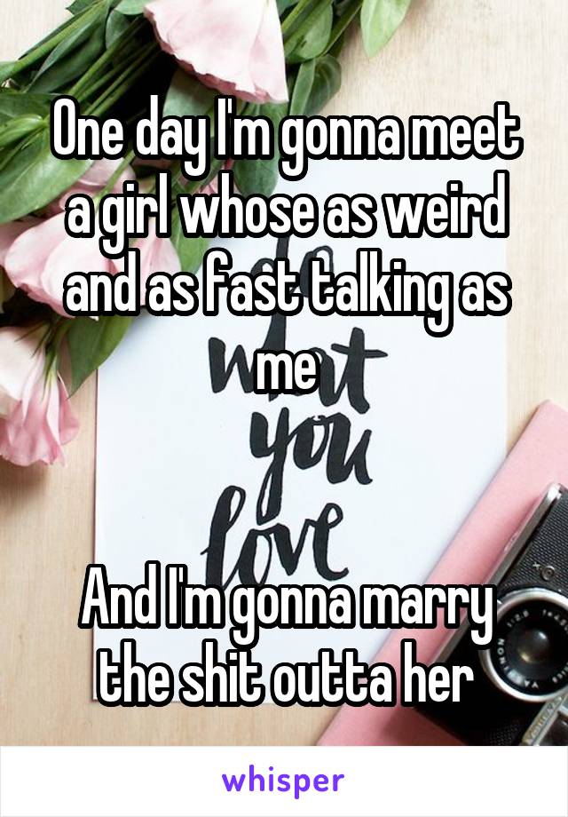 One day I'm gonna meet a girl whose as weird and as fast talking as me


And I'm gonna marry the shit outta her