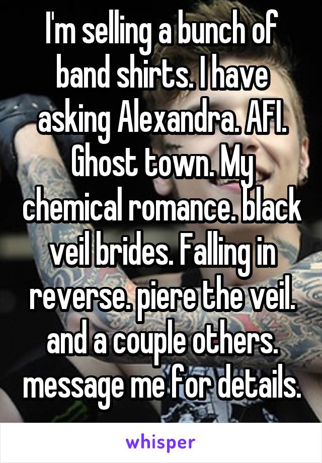 I'm selling a bunch of band shirts. I have asking Alexandra. AFI. Ghost town. My chemical romance. black veil brides. Falling in reverse. piere the veil. and a couple others. message me for details. 