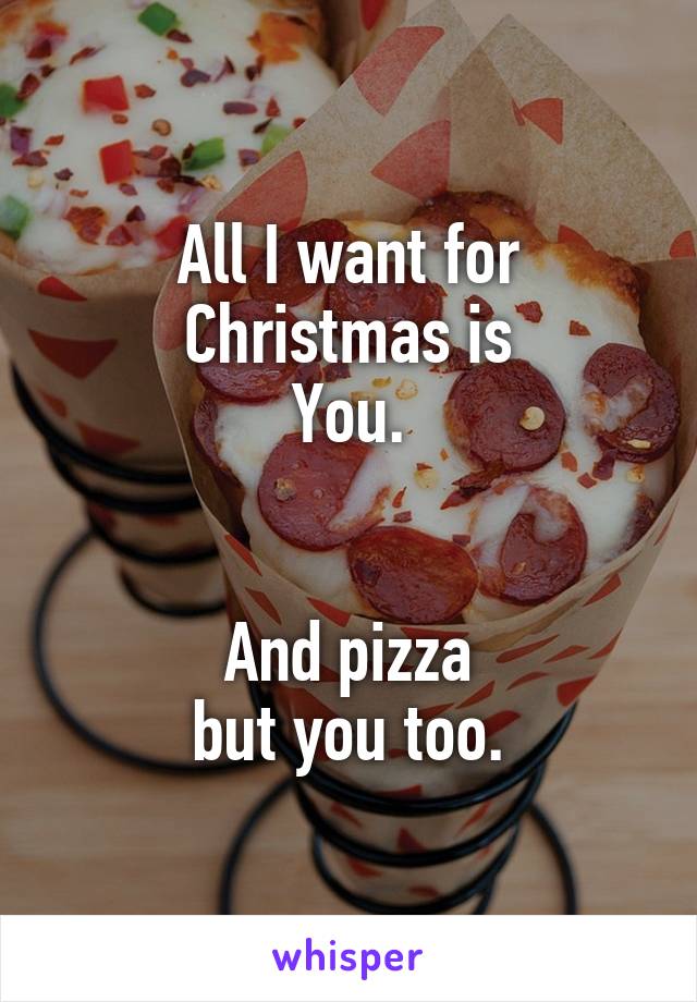 All I want for Christmas is
You.


And pizza
 but you too. 