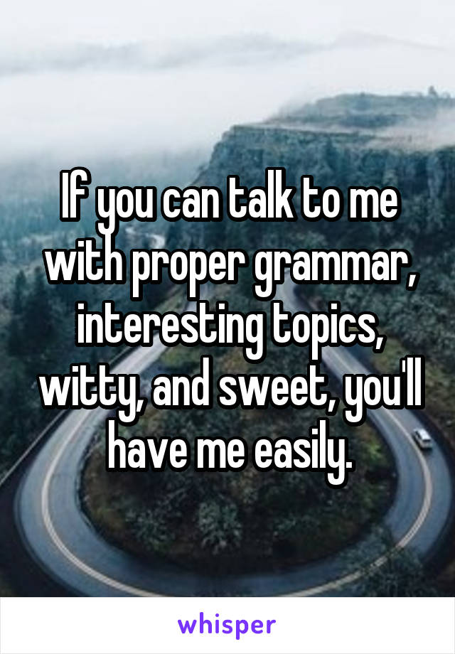 If you can talk to me with proper grammar, interesting topics, witty, and sweet, you'll have me easily.