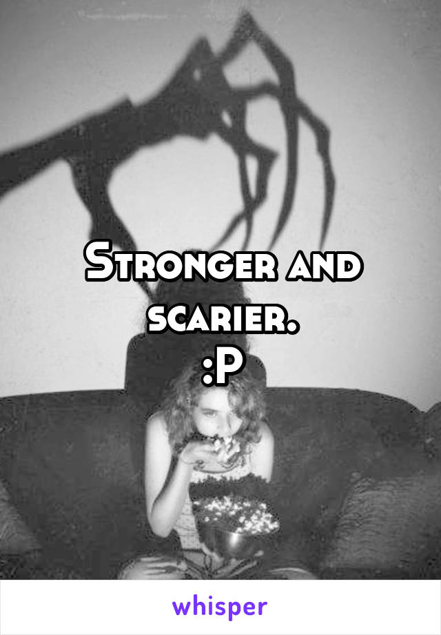 Stronger and scarier.
:P