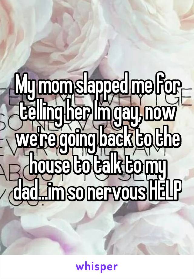 My mom slapped me for telling her Im gay, now we're going back to the house to talk to my dad...im so nervous HELP