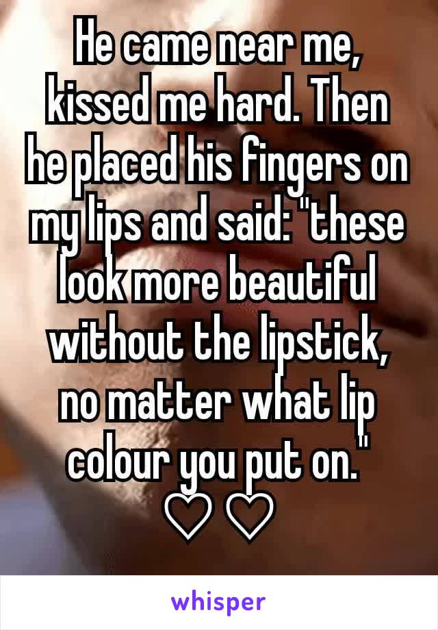 He came near me, kissed me hard. Then he placed his fingers on my lips and said: "these look more beautiful without the lipstick, no matter what lip colour you put on." ♡♡