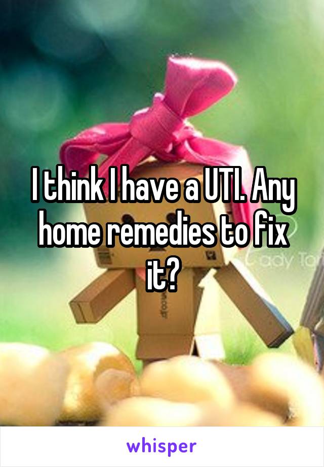 I think I have a UTI. Any home remedies to fix it?