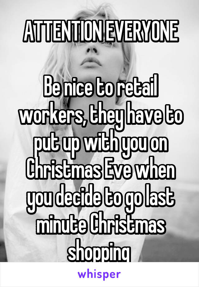 ATTENTION EVERYONE

Be nice to retail workers, they have to put up with you on Christmas Eve when you decide to go last minute Christmas shopping 