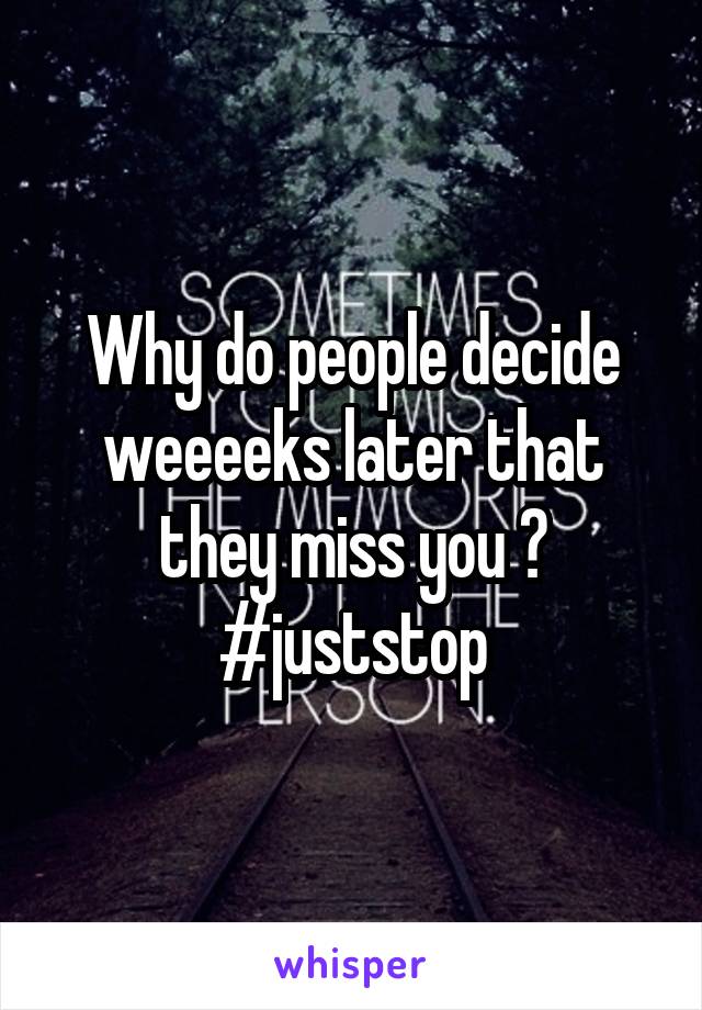 Why do people decide weeeeks later that they miss you ? #juststop