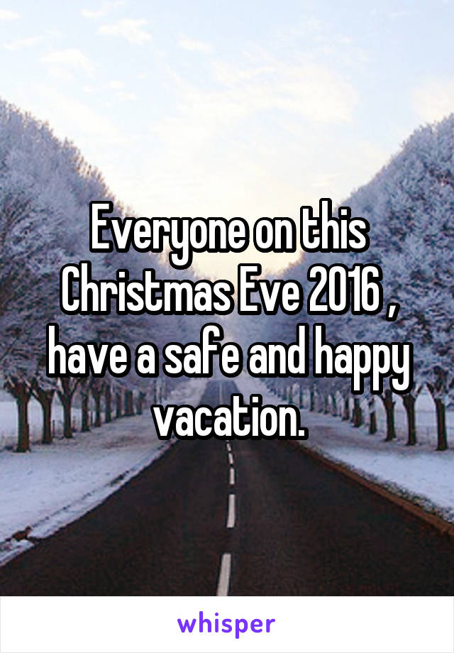 Everyone on this Christmas Eve 2016 , have a safe and happy vacation.