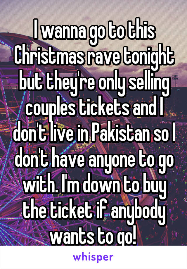 I wanna go to this Christmas rave tonight but they're only selling couples tickets and I don't live in Pakistan so I don't have anyone to go with. I'm down to buy the ticket if anybody wants to go! 