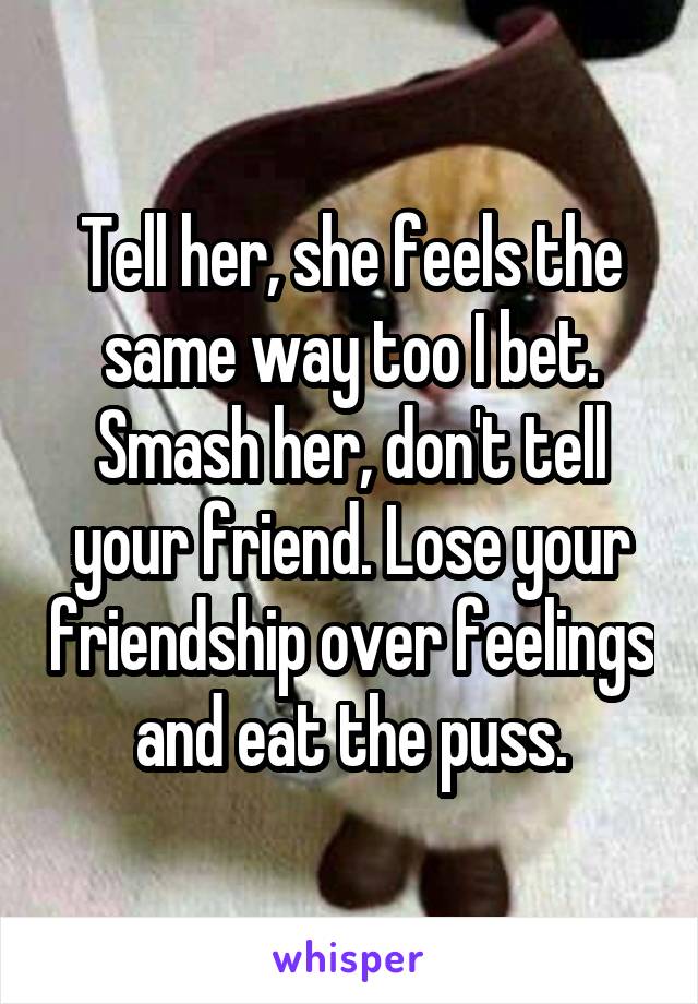 Tell her, she feels the same way too I bet. Smash her, don't tell your friend. Lose your friendship over feelings and eat the puss.