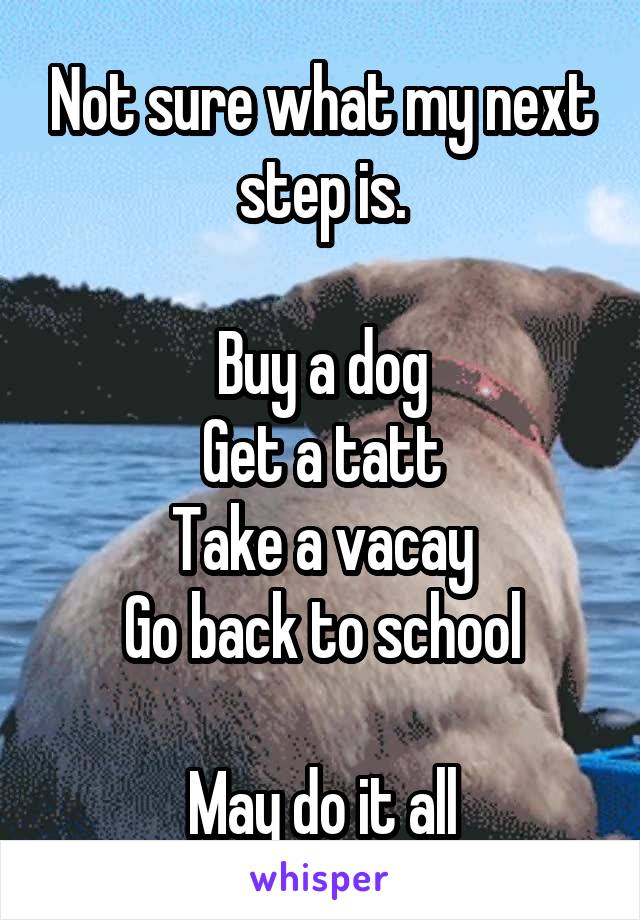 Not sure what my next step is.

Buy a dog
Get a tatt
Take a vacay
Go back to school

May do it all