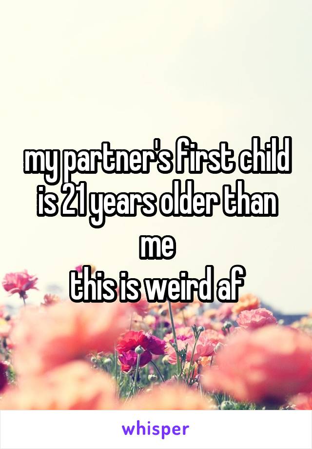 my partner's first child is 21 years older than me
this is weird af