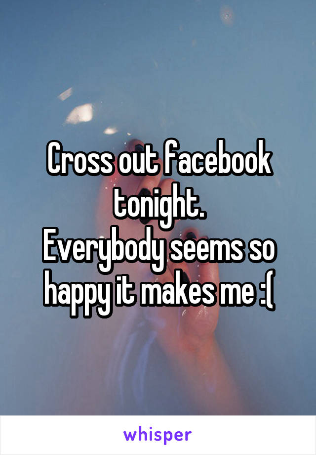 Cross out facebook tonight.
Everybody seems so happy it makes me :(