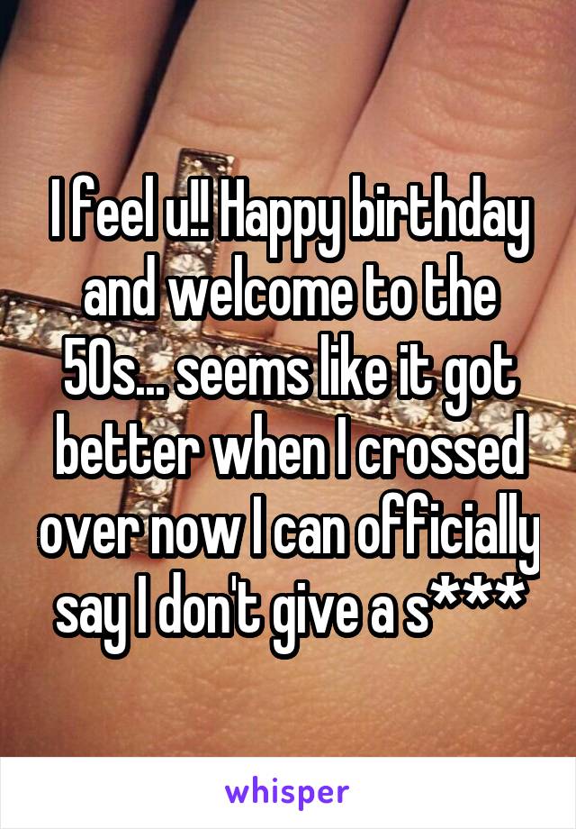 I feel u!! Happy birthday and welcome to the 50s... seems like it got better when I crossed over now I can officially say I don't give a s***