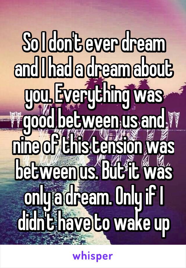 So I don't ever dream and I had a dream about you. Everything was good between us and nine of this tension was between us. But it was only a dream. Only if I didn't have to wake up