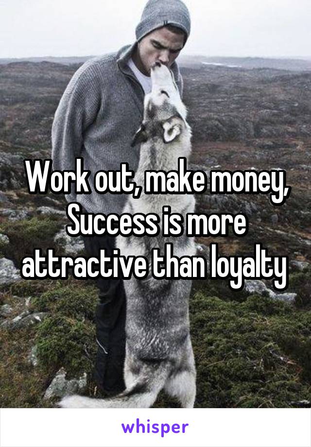 Work out, make money,
Success is more attractive than loyalty 