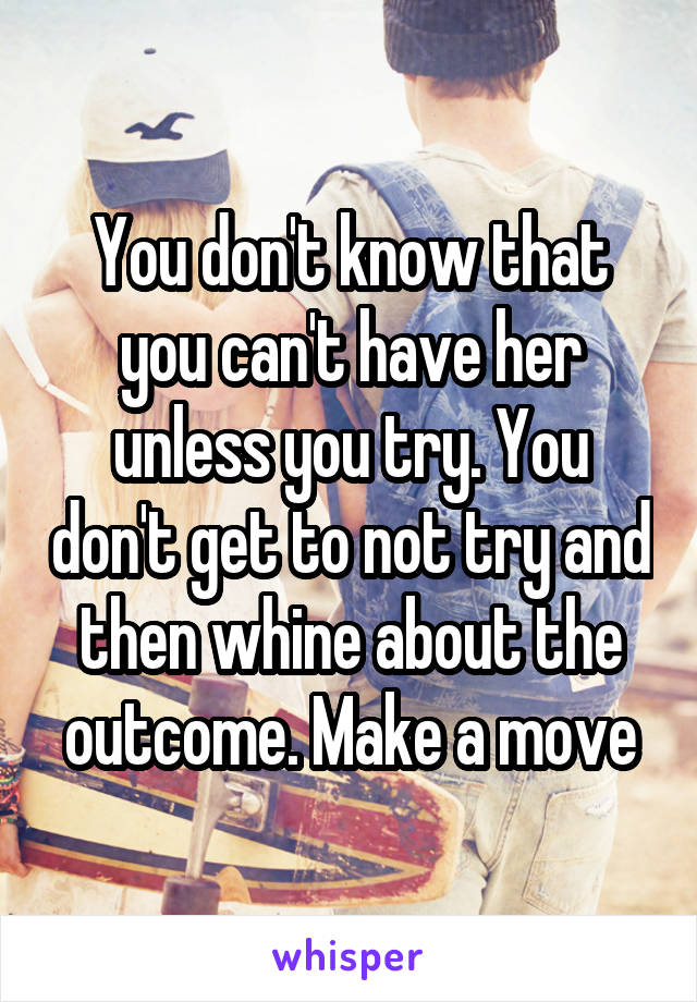 You don't know that you can't have her unless you try. You don't get to not try and then whine about the outcome. Make a move