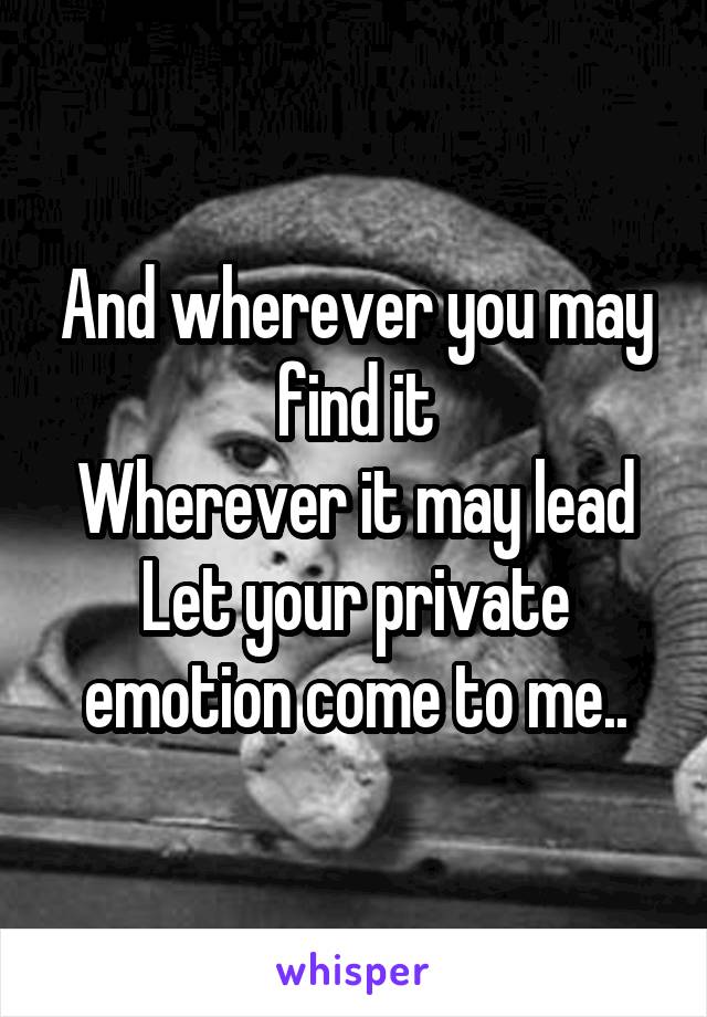 And wherever you may find it
Wherever it may lead
Let your private emotion come to me..