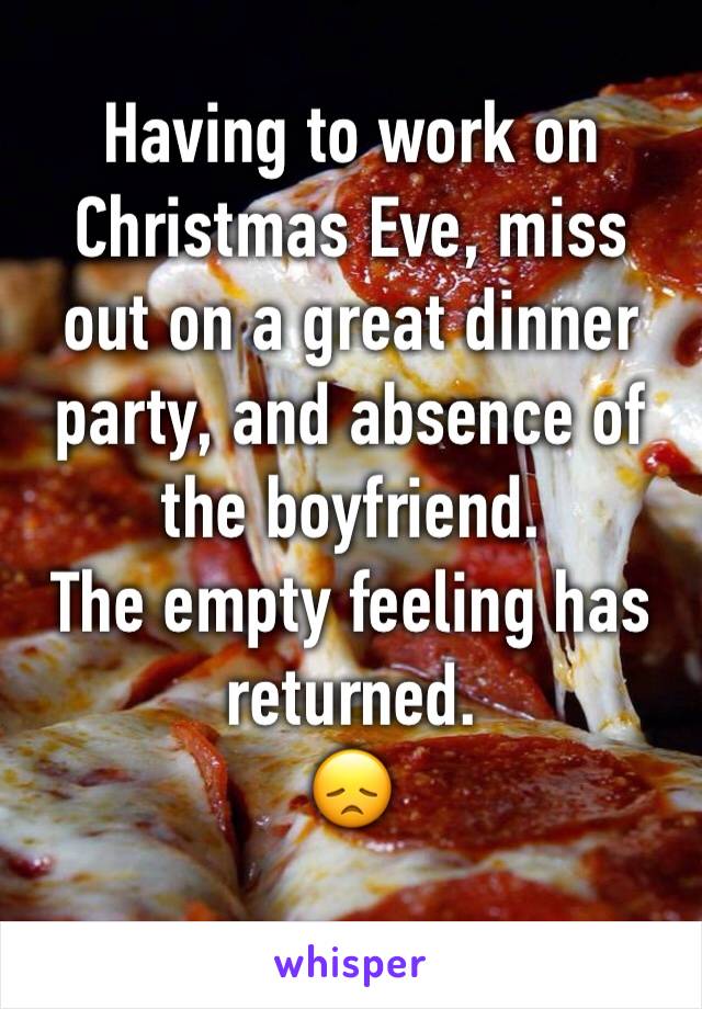 Having to work on Christmas Eve, miss out on a great dinner party, and absence of the boyfriend.
The empty feeling has returned.
😞