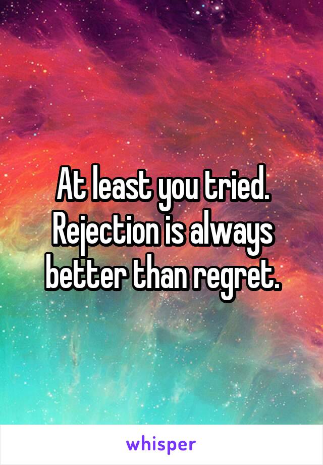 At least you tried. Rejection is always better than regret.