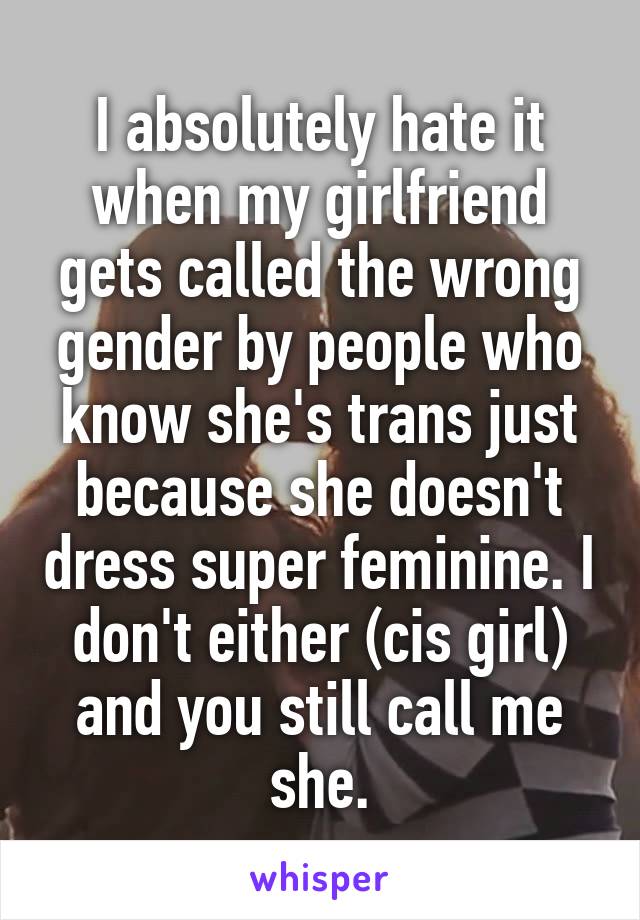 I absolutely hate it when my girlfriend gets called the wrong gender by people who know she's trans just because she doesn't dress super feminine. I don't either (cis girl) and you still call me she.