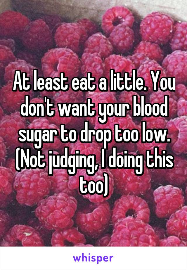 At least eat a little. You don't want your blood sugar to drop too low. (Not judging, I doing this too)