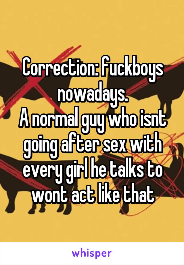 Correction: fuckboys nowadays.
A normal guy who isnt going after sex with every girl he talks to wont act like that