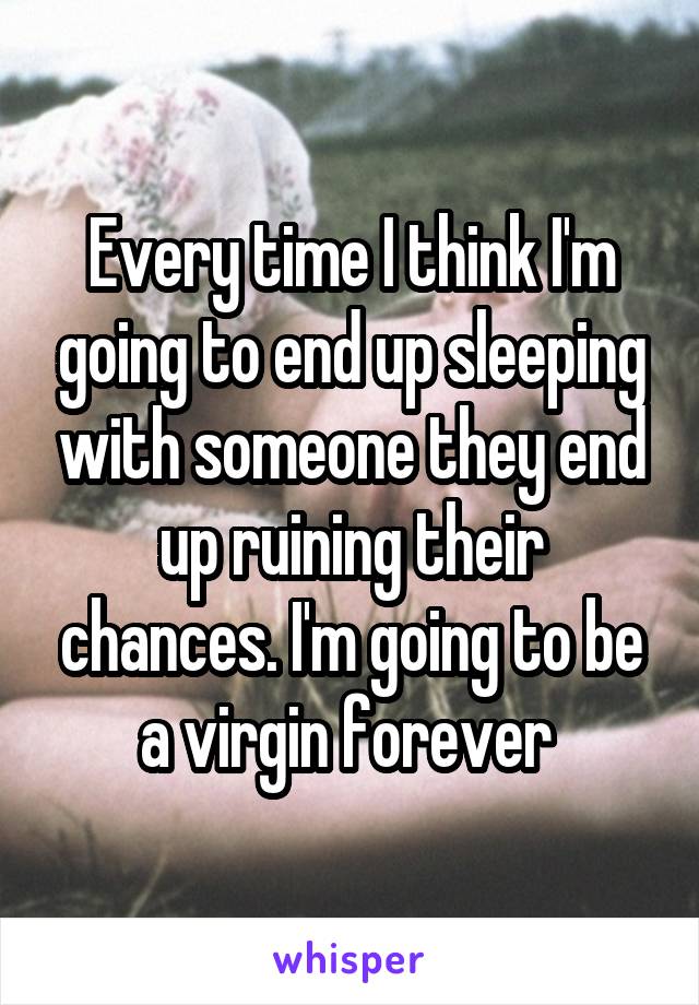 Every time I think I'm going to end up sleeping with someone they end up ruining their chances. I'm going to be a virgin forever 