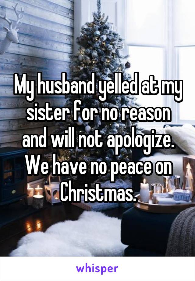 My husband yelled at my sister for no reason and will not apologize. We have no peace on Christmas.