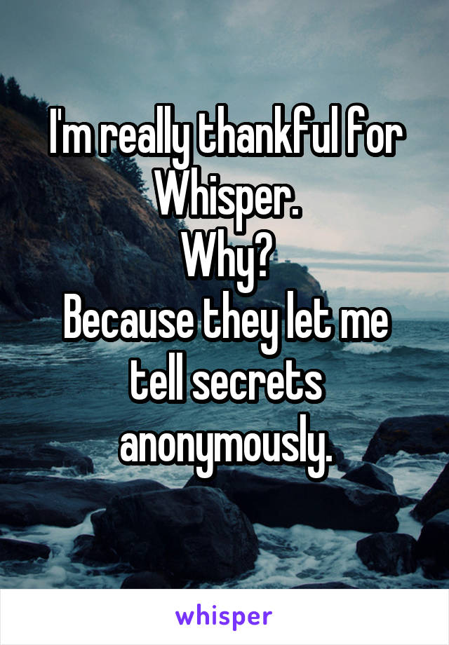 I'm really thankful for Whisper.
Why?
Because they let me tell secrets anonymously.
