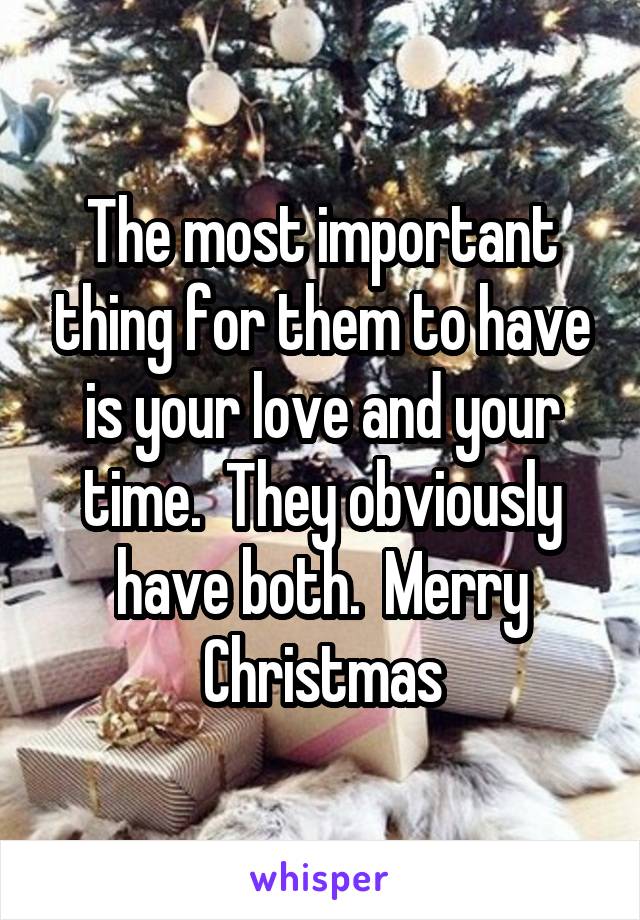 The most important thing for them to have is your love and your time.  They obviously have both.  Merry Christmas