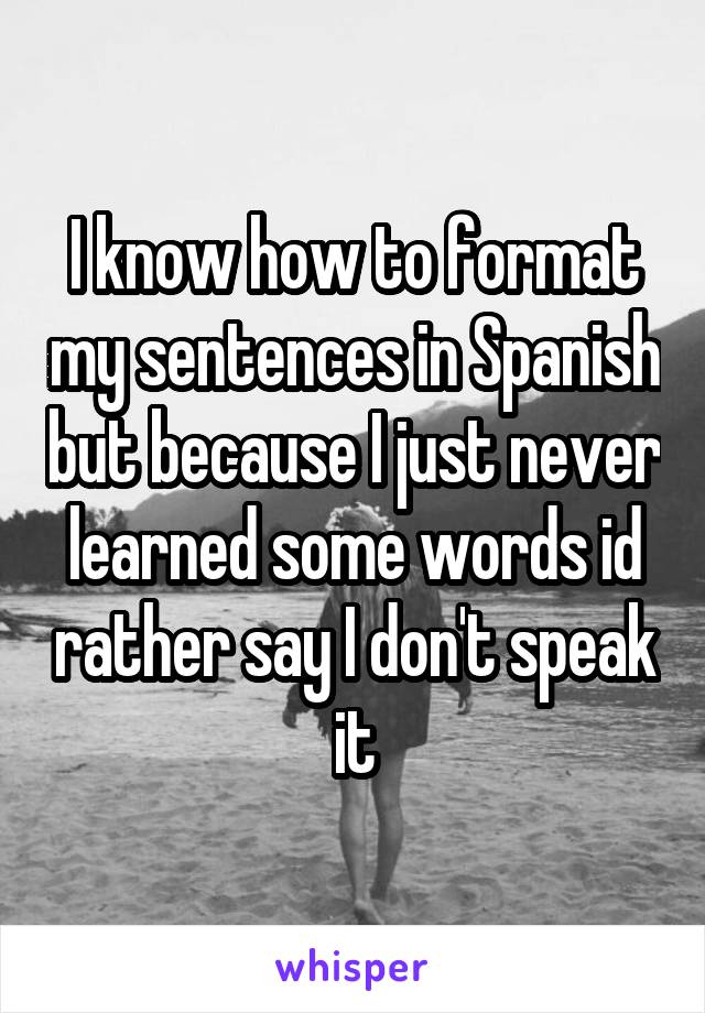 I know how to format my sentences in Spanish but because I just never learned some words id rather say I don't speak it