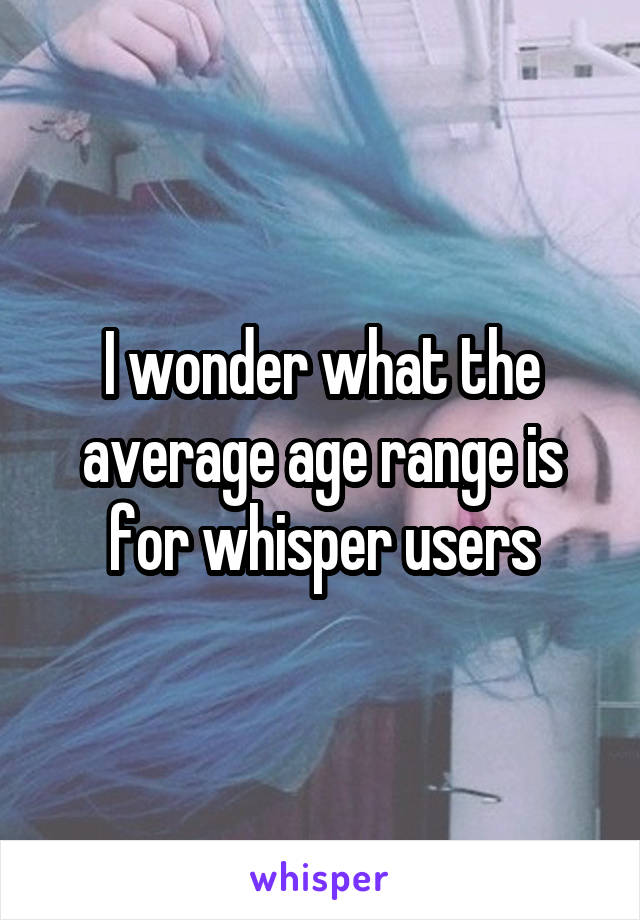 I wonder what the average age range is for whisper users