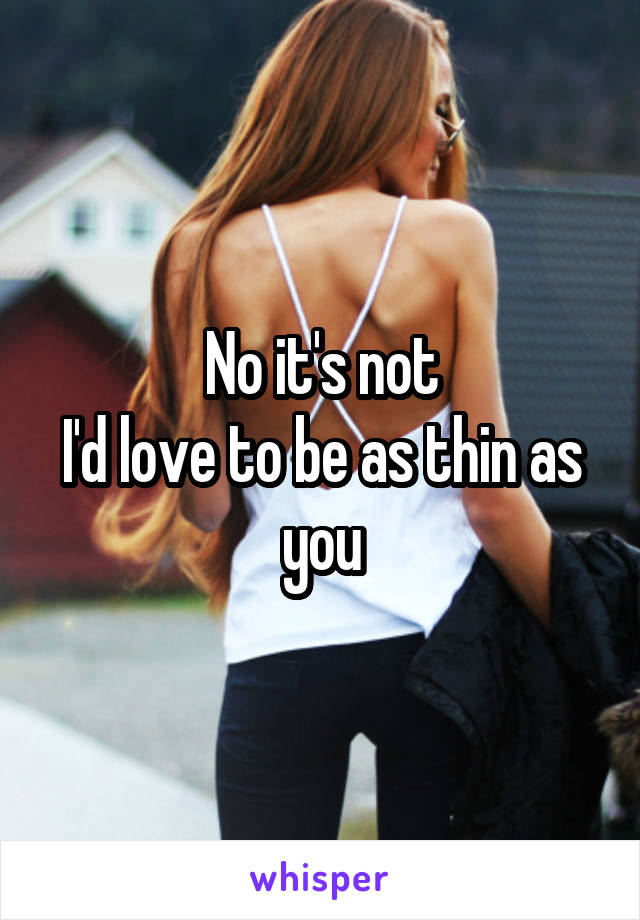 No it's not
I'd love to be as thin as you