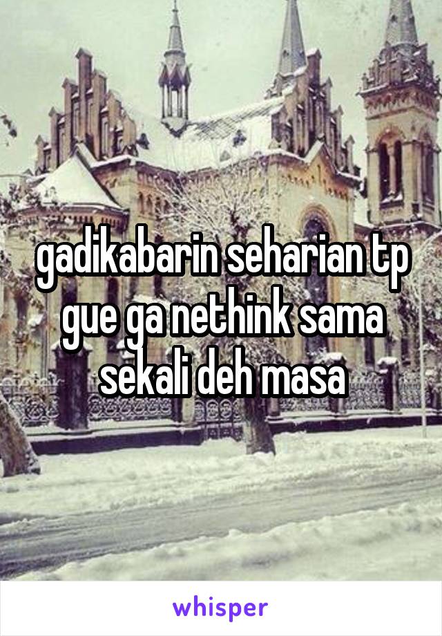 gadikabarin seharian tp gue ga nethink sama sekali deh masa