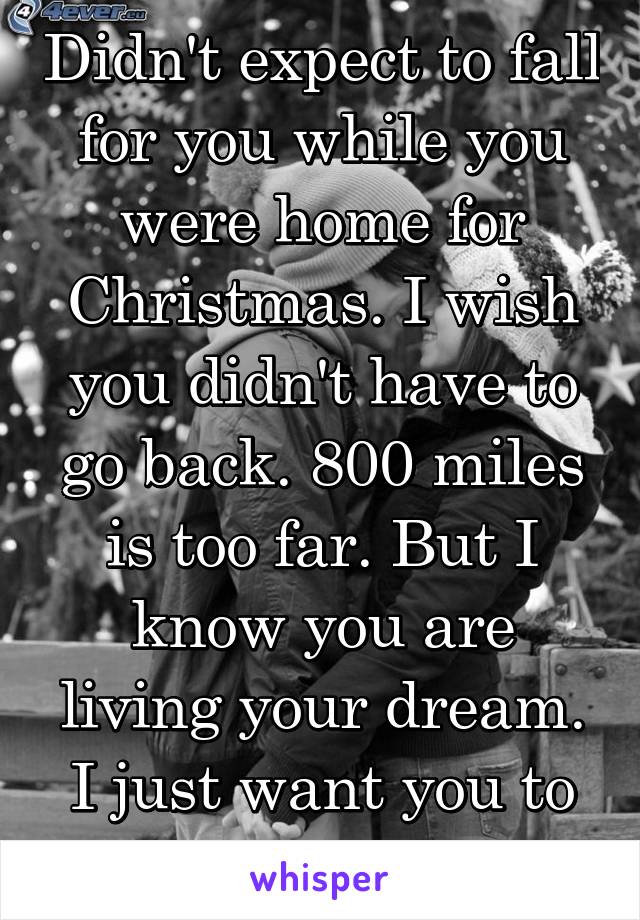 Didn't expect to fall for you while you were home for Christmas. I wish you didn't have to go back. 800 miles is too far. But I know you are living your dream. I just want you to be happy.