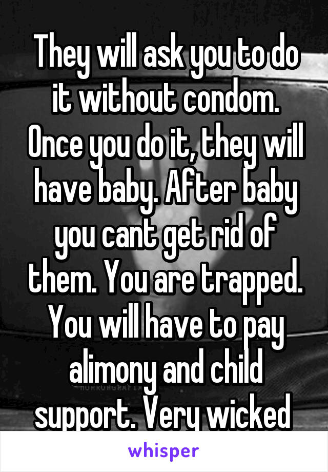 They will ask you to do it without condom. Once you do it, they will have baby. After baby you cant get rid of them. You are trapped. You will have to pay alimony and child support. Very wicked 