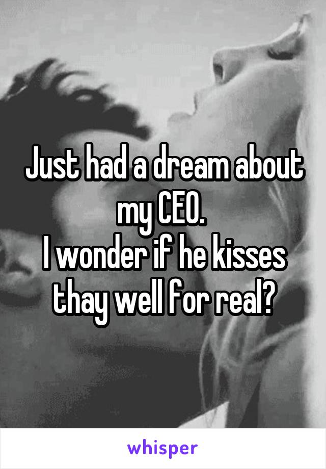 Just had a dream about my CEO. 
I wonder if he kisses thay well for real?