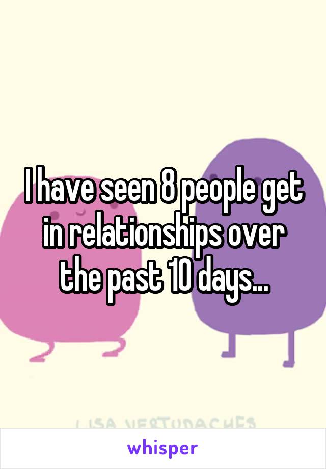 I have seen 8 people get in relationships over the past 10 days...