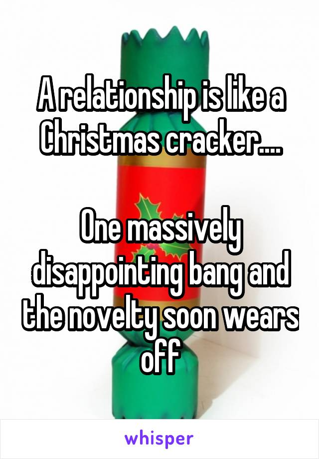 A relationship is like a Christmas cracker....

One massively disappointing bang and the novelty soon wears off