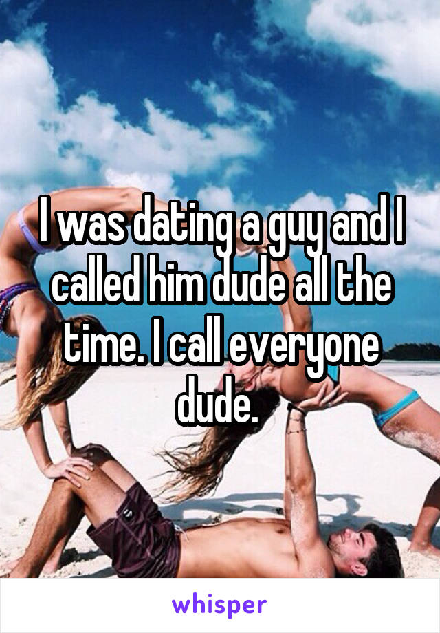 I was dating a guy and I called him dude all the time. I call everyone dude. 