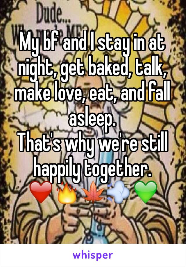 My bf and I stay in at night, get baked, talk, make love, eat, and fall asleep. 
That's why we're still happily together. 
❤️🔥🍁💨💚