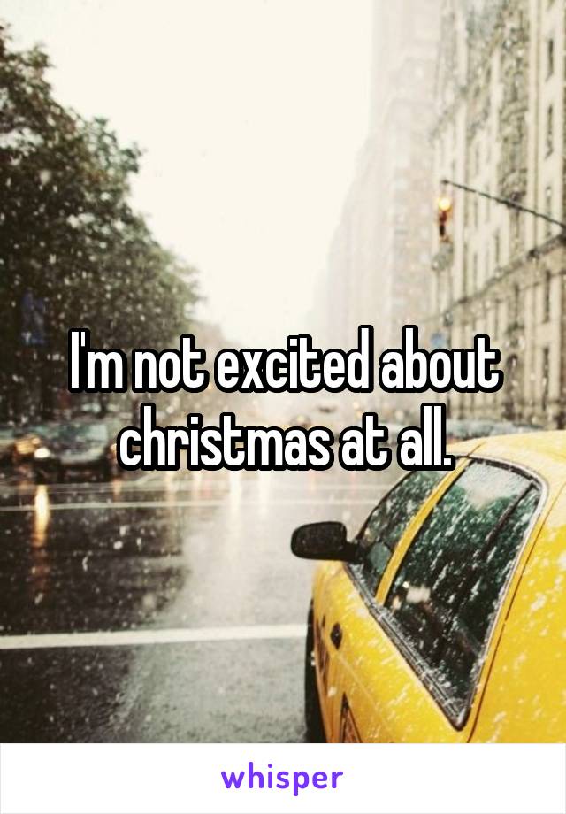 I'm not excited about christmas at all.