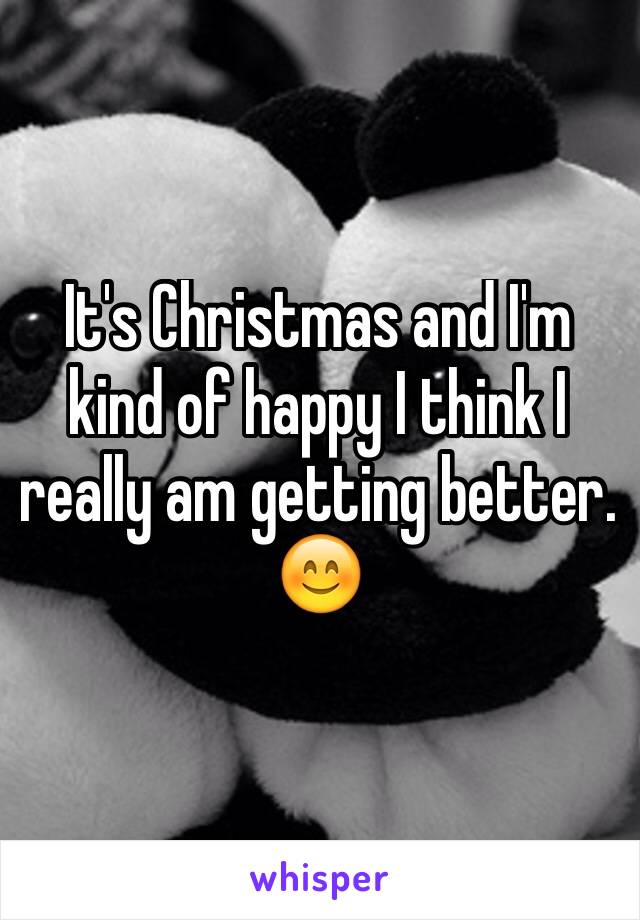 It's Christmas and I'm kind of happy I think I really am getting better. 😊