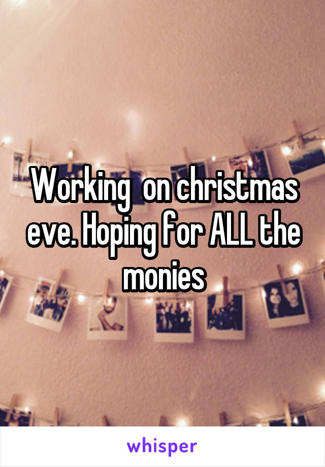 Working  on christmas eve. Hoping for ALL the monies