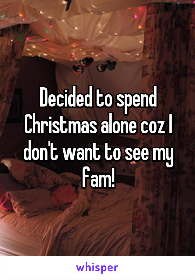 Decided to spend Christmas alone coz I don't want to see my fam!