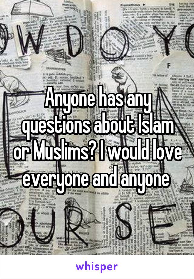 Anyone has any questions about Islam or Muslims? I would love everyone and anyone 