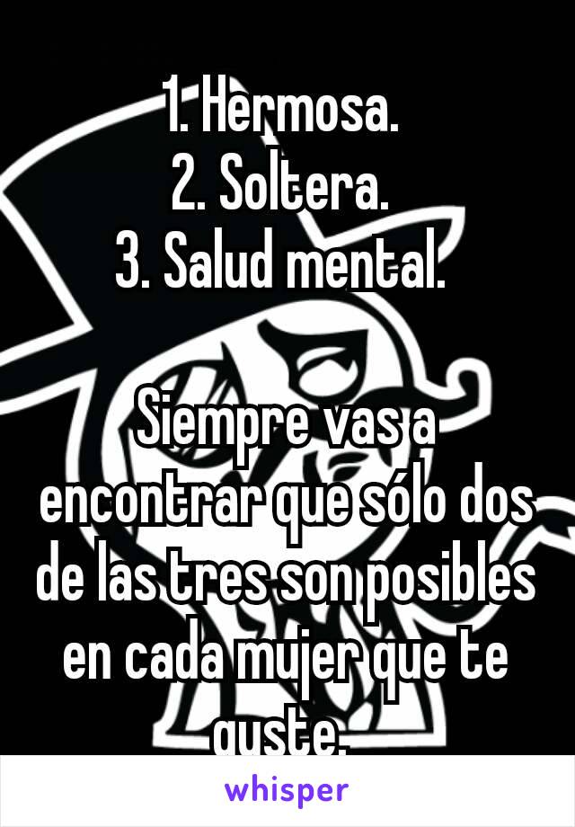 1. Hermosa. 
2. Soltera. 
3. Salud mental. 

Siempre vas a encontrar que sólo dos de las tres son posibles en cada mujer que te guste. 