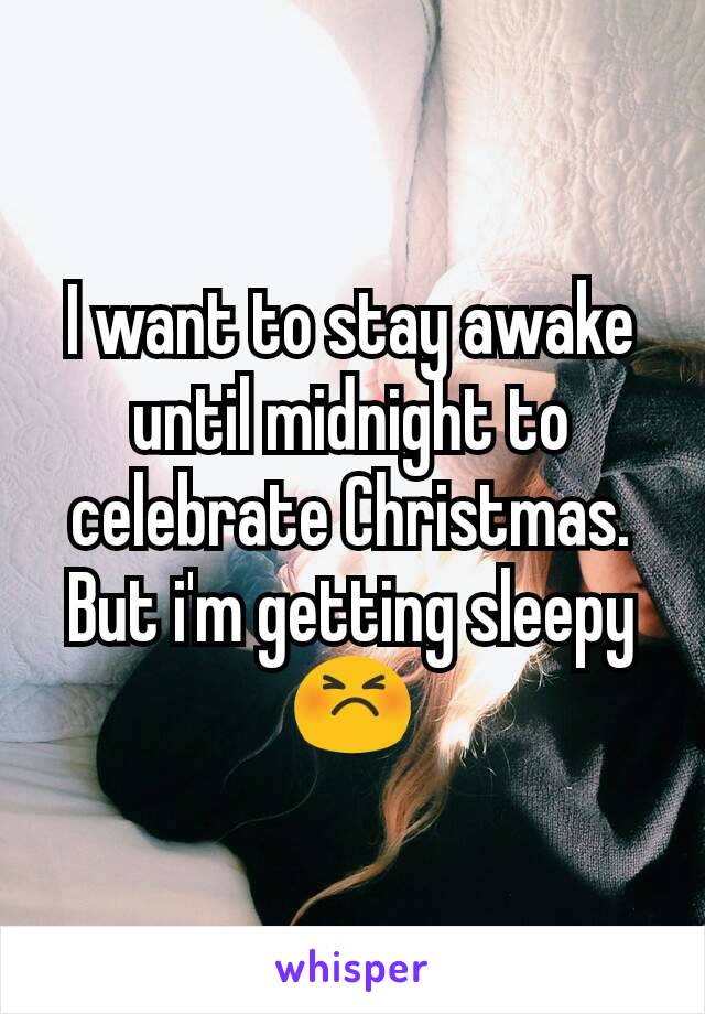 I want to stay awake until midnight to celebrate Christmas. But i'm getting sleepy 😣