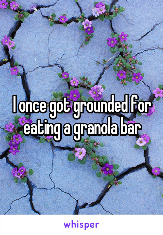 I once got grounded for eating a granola bar