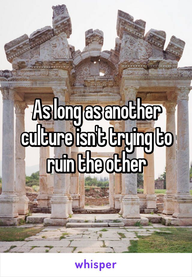 As long as another culture isn't trying to ruin the other